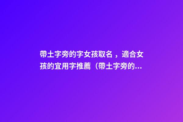 帶土字旁的字女孩取名，適合女孩的宜用字推薦（帶土字旁的字女孩取名寓意好的字）